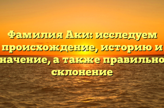 Фамилия Аки: исследуем происхождение, историю и значение, а также правильное склонение