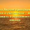 Фамилия Акиев: происхождение, история и склонение — все, что нужно знать о значимости этого имени
