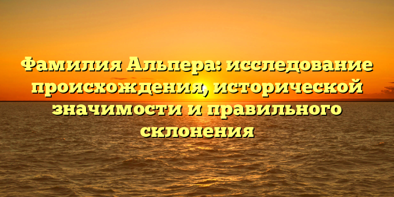 Фамилия Альпера: исследование происхождения, исторической значимости и правильного склонения