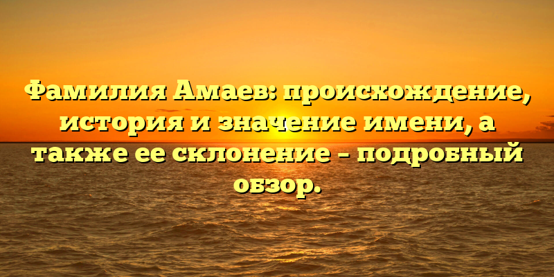 Фамилия Амаев: происхождение, история и значение имени, а также ее склонение – подробный обзор.