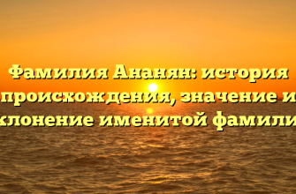 Фамилия Ананян: история происхождения, значение и склонение именитой фамилии