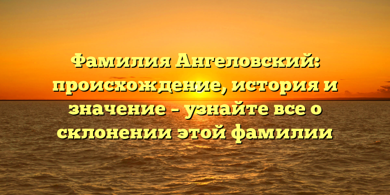 Фамилия Ангеловский: происхождение, история и значение – узнайте все о склонении этой фамилии