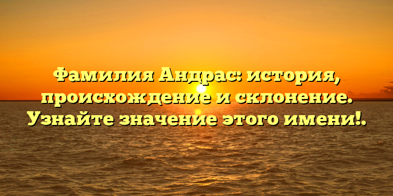 Фамилия Андрас: история, происхождение и склонение. Узнайте значение этого имени!.