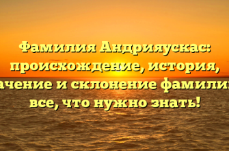 Фамилия Андрияускас: происхождение, история, значение и склонение фамилии — все, что нужно знать!