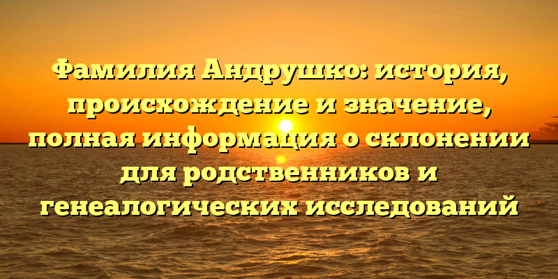 Фамилия Андрушко: история, происхождение и значение, полная информация о склонении для родственников и генеалогических исследований
