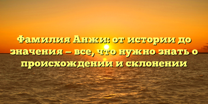 Фамилия Анжи: от истории до значения — все, что нужно знать о происхождении и склонении