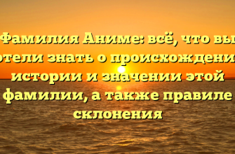 Фамилия Аниме: всё, что вы хотели знать о происхождении, истории и значении этой фамилии, а также правиле склонения