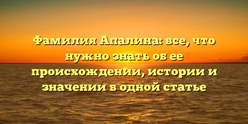 Фамилия Апалина: все, что нужно знать об ее происхождении, истории и значении в одной статье