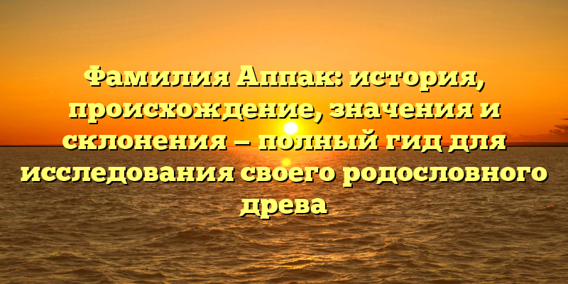 Фамилия Аппак: история, происхождение, значения и склонения — полный гид для исследования своего родословного древа
