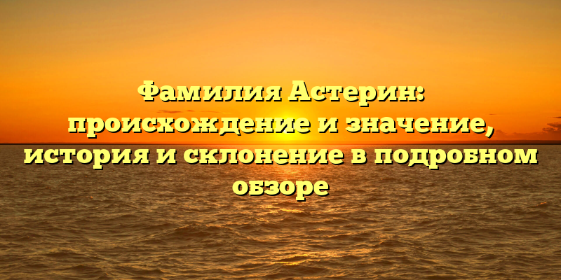 Фамилия Астерин: происхождение и значение, история и склонение в подробном обзоре