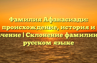 Фамилия Афанасиади: происхождение, история и значение | Склонение фамилии на русском языке