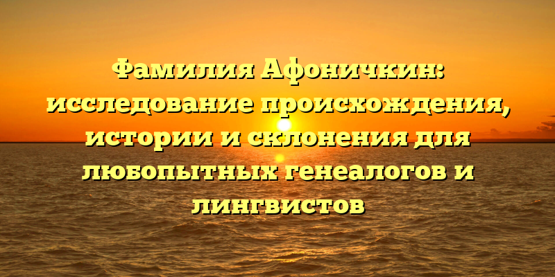 Фамилия Афоничкин: исследование происхождения, истории и склонения для любопытных генеалогов и лингвистов