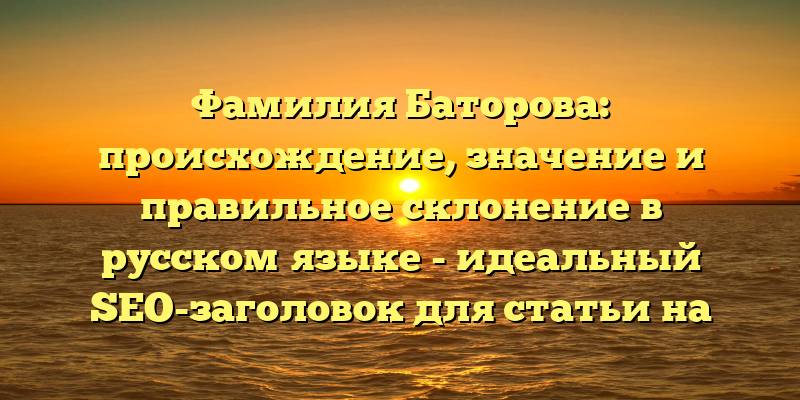 Фамилия Баторова: происхождение, значение и правильное склонение в русском языке - идеальный SEO-заголовок для статьи на данный счет. Он содержит все ключевые слова для поисковой оптимизации и уточняет тему статьи.