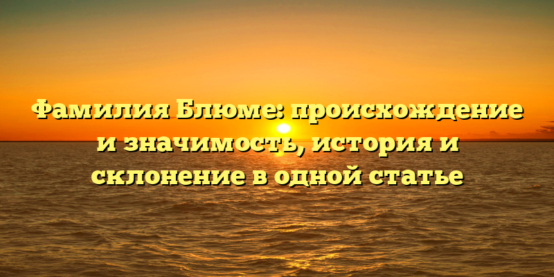 Фамилия Блюме: происхождение и значимость, история и склонение в одной статье