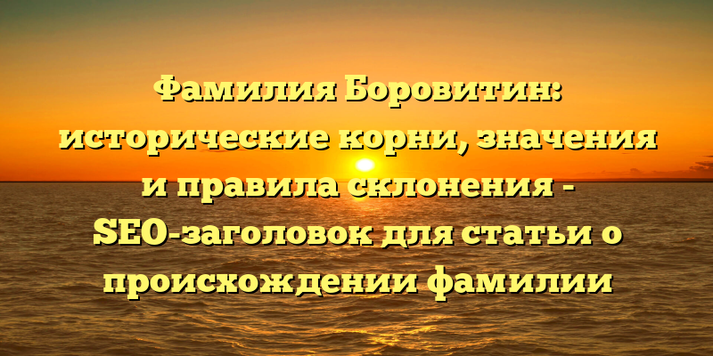 Фамилия Боровитин: исторические корни, значения и правила склонения - SEO-заголовок для статьи о происхождении фамилии Боровитин.