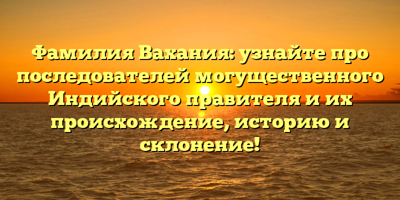 Фамилия Вахания: узнайте про последователей могущественного Индийского правителя и их происхождение, историю и склонение!