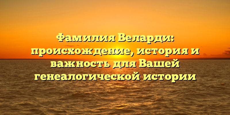 Фамилия Веларди: происхождение, история и важность для Вашей генеалогической истории