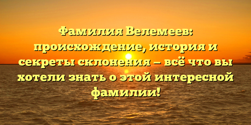 Фамилия Велемеев: происхождение, история и секреты склонения — всё что вы хотели знать о этой интересной фамилии!