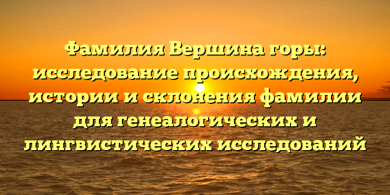 Фамилия Вершина горы: исследование происхождения, истории и склонения фамилии для генеалогических и лингвистических исследований
