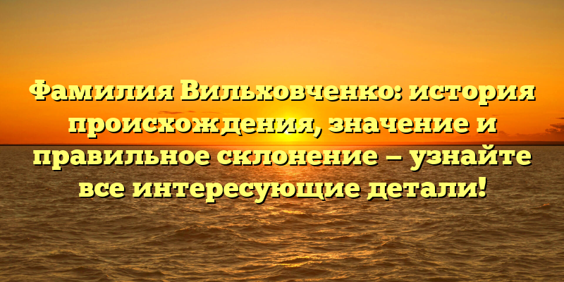 Фамилия Вильховченко: история происхождения, значение и правильное склонение — узнайте все интересующие детали!