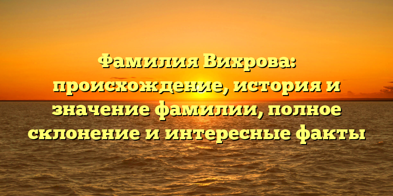 Фамилия Вихрова: происхождение, история и значение фамилии, полное склонение и интересные факты