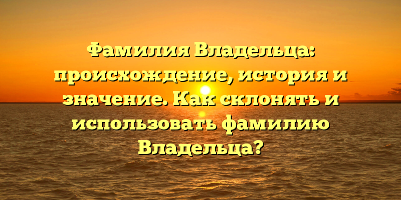 Фамилия Владельца: происхождение, история и значение. Как склонять и использовать фамилию Владельца?
