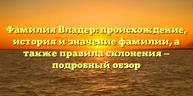 Фамилия Владер: происхождение, история и значение фамилии, а также правила склонения — подробный обзор