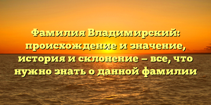 Фамилия Владимирский: происхождение и значение, история и склонение — все, что нужно знать о данной фамилии