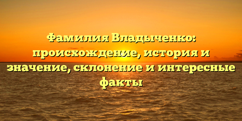 Фамилия Владыченко: происхождение, история и значение, склонение и интересные факты