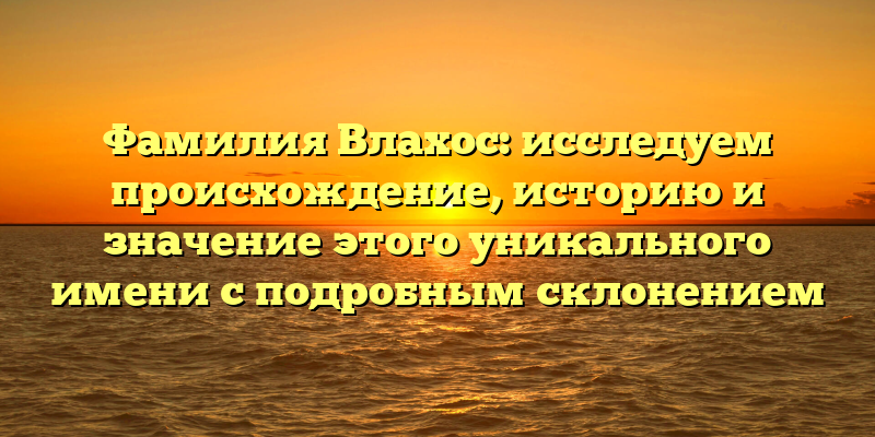 Фамилия Влахос: исследуем происхождение, историю и значение этого уникального имени с подробным склонением