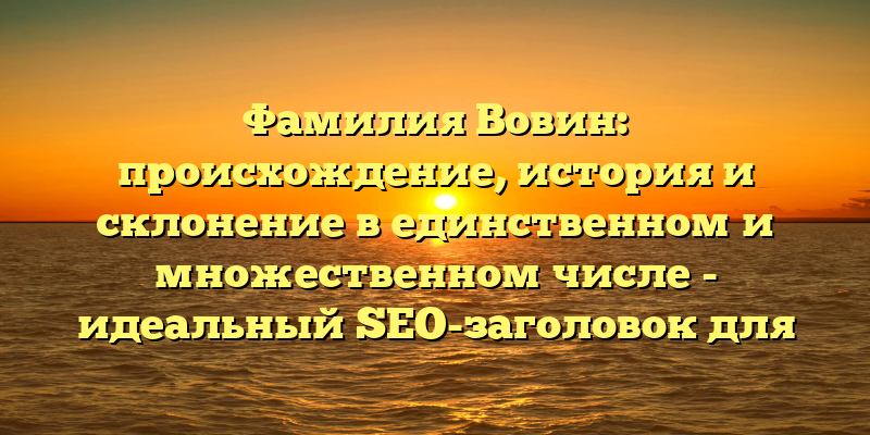 Фамилия Вовин: происхождение, история и склонение в единственном и множественном числе - идеальный SEO-заголовок для статьи на данную тему. Он содержит ключевые слова, которые помогут поисковым системам определить тематику и релевантность статьи, а также показывает, что пользователь найдет полную информацию о фамилии Вовин и ее изменениях в разных формах слова.