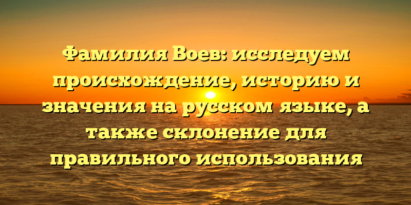 Фамилия Воев: исследуем происхождение, историю и значения на русском языке, а также склонение для правильного использования