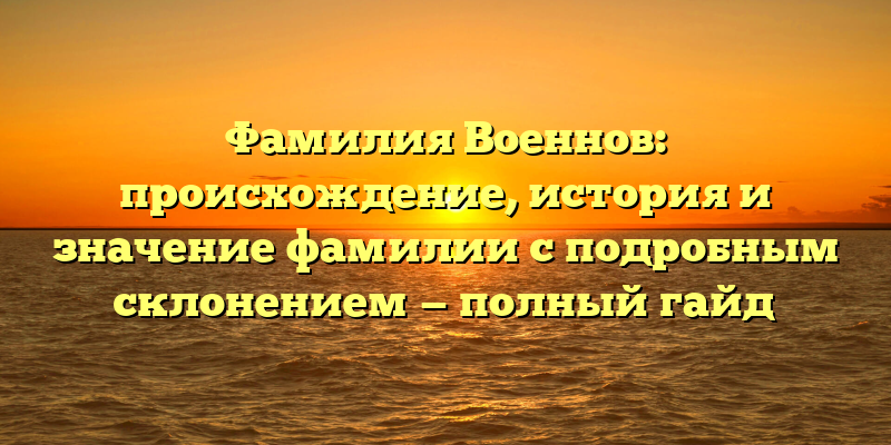 Фамилия Военнов: происхождение, история и значение фамилии с подробным склонением — полный гайд
