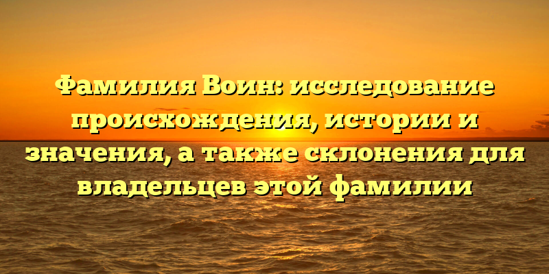 Фамилия Воин: исследование происхождения, истории и значения, а также склонения для владельцев этой фамилии