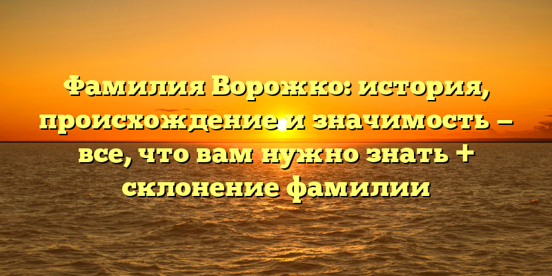 Фамилия Ворожко: история, происхождение и значимость — все, что вам нужно знать + склонение фамилии