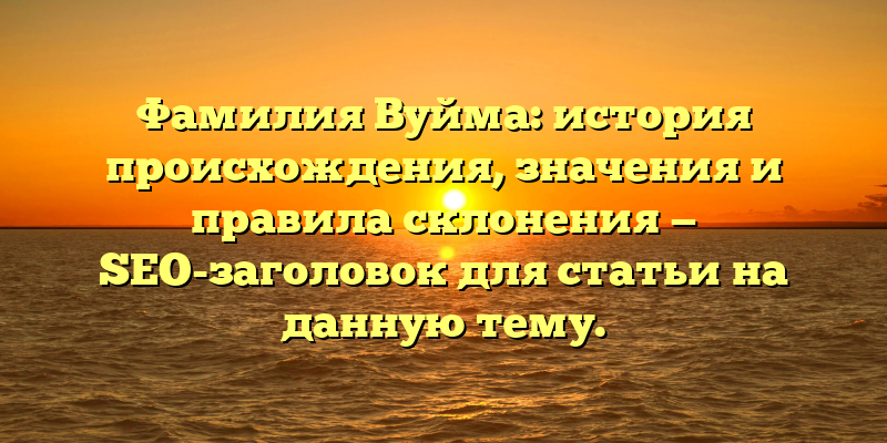 Фамилия Вуйма: история происхождения, значения и правила склонения — SEO-заголовок для статьи на данную тему.