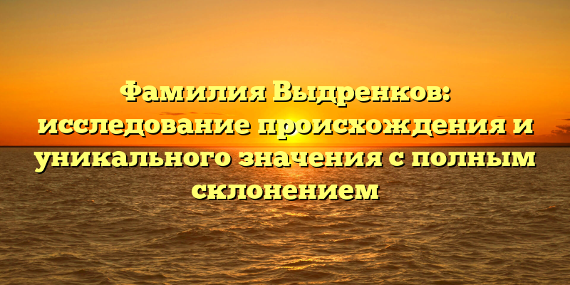 Фамилия Выдренков: исследование происхождения и уникального значения с полным склонением