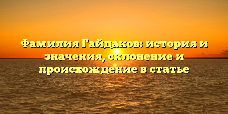 Фамилия Гайдаков: история и значения, склонение и происхождение в статье
