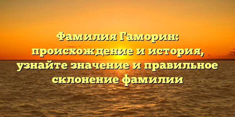 Фамилия Гаморин: происхождение и история, узнайте значение и правильное склонение фамилии