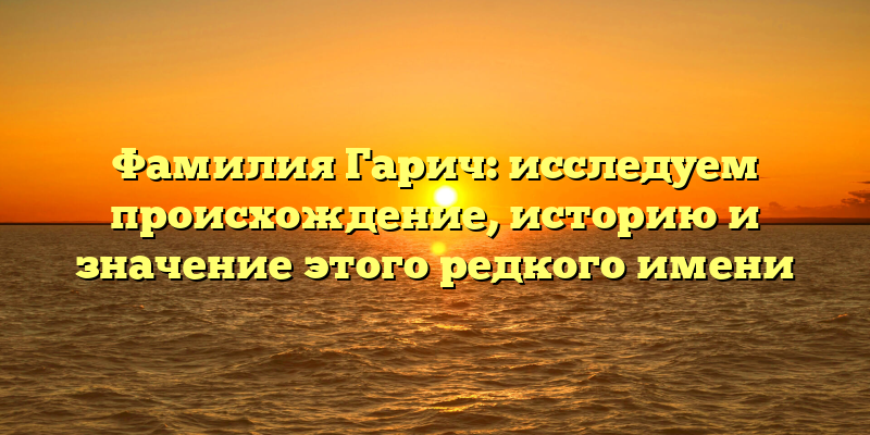 Фамилия Гарич: исследуем происхождение, историю и значение этого редкого имени