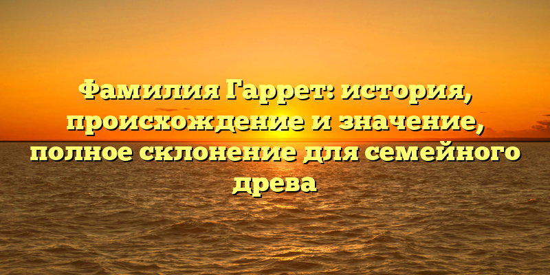 Фамилия Гаррет: история, происхождение и значение, полное склонение для семейного древа