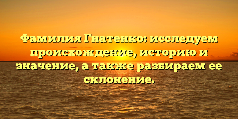 Фамилия Гнатенко: исследуем происхождение, историю и значение, а также разбираем ее склонение.