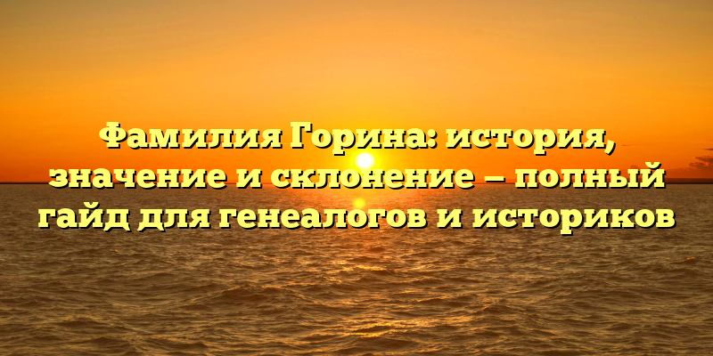 Фамилия Горина: история, значение и склонение — полный гайд для генеалогов и историков