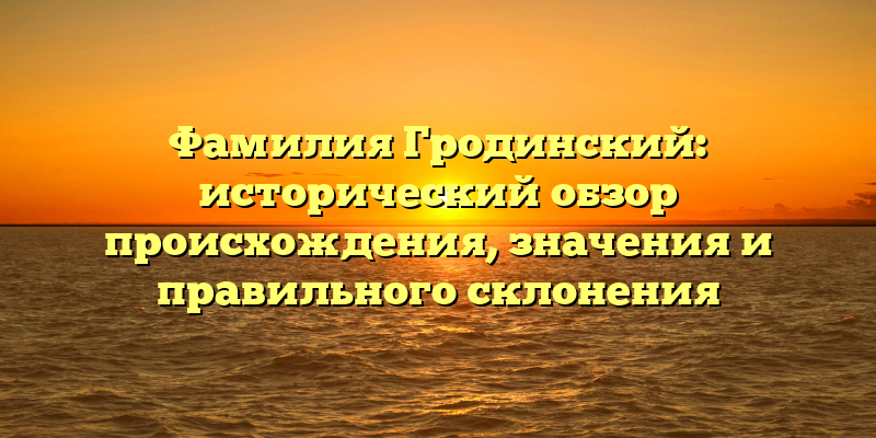 Фамилия Гродинский: исторический обзор происхождения, значения и правильного склонения