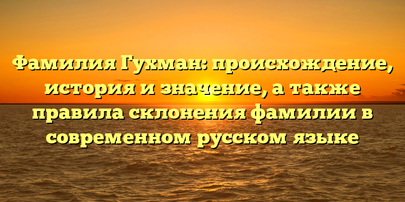 Фамилия Гухман: происхождение, история и значение, а также правила склонения фамилии в современном русском языке