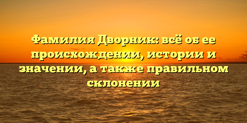 Фамилия Дворник: всё об ее происхождении, истории и значении, а также правильном склонении