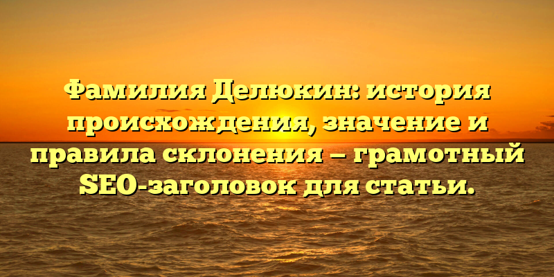 Фамилия Делюкин: история происхождения, значение и правила склонения — грамотный SEO-заголовок для статьи.