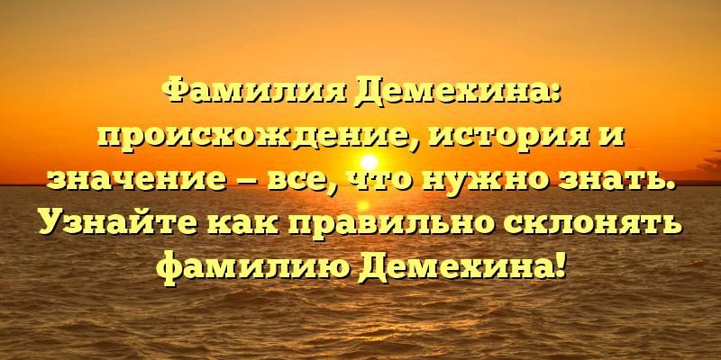 Фамилия Демехина: происхождение, история и значение — все, что нужно знать. Узнайте как правильно склонять фамилию Демехина!