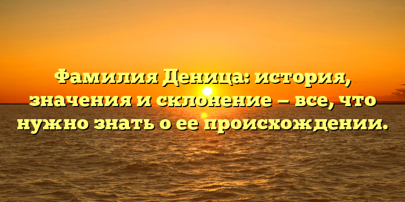 Фамилия Деница: история, значения и склонение — все, что нужно знать о ее происхождении.