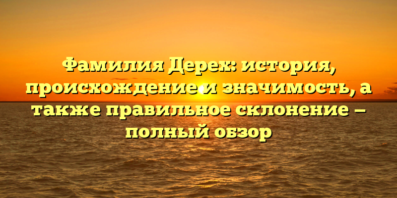Фамилия Дерех: история, происхождение и значимость, а также правильное склонение — полный обзор
